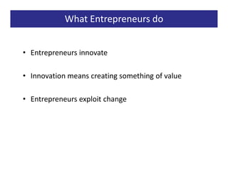 What Entrepreneurs do


• Entrepreneurs innovate

• Innovation means creating something of value

• Entrepreneurs exploit change
 