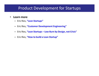 Product Development for Startups
• Learn more
   – Eric Ries, “Lean Startups”

   – Eric Ries, “Customer Development Engineering”

   – Eric Ries, “Lean Startups – Low Burn by Design, not Crisis”

   – Eric Ries, “How to build a Lean Startup”
 