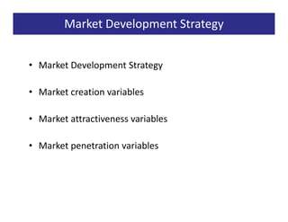 Market Development Strategy


• Market Development Strategy

• Market creation variables

• Market attractiveness variables

• Market penetration variables
 