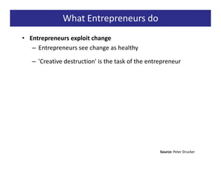 What Entrepreneurs do
• Entrepreneurs exploit change
   – Entrepreneurs see change as healthy

   – 'Creative destruction' is the task of the entrepreneur




                                                   Source: Peter Drucker
 