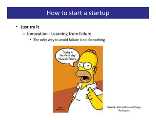 How to start a startup
• Just try it
   – Innovation - Learning from failure
       • The only way to avoid failure is to do nothing




                                                          Source: Bob Sutton and Diego
                                                                   Rodriguez
 