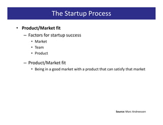 The Startup Process
• Product/Market fit
   – Factors for startup success
       • Market
       • Team
       • Product

   – Product/Market fit
       • Being in a good market with a product that can satisfy that market




                                                         Source: Marc Andreessen
 