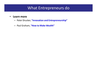 What Entrepreneurs do
• Learn more
   – Peter Drucker, “Innovation and Entrepreneurship”

   – Paul Graham, “How to Make Wealth”
 