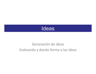 Ideas

       Generación de ideas
Evaluando y dando forma a las ideas
 