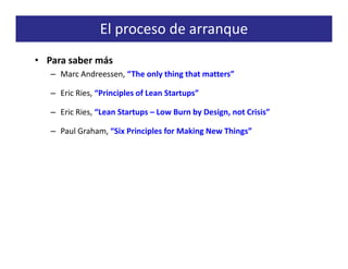 El proceso de arranque
• Para saber más
   – Marc Andreessen, “The only thing that matters”

   – Eric Ries, “Principles of Lean Startups”

   – Eric Ries, “Lean Startups – Low Burn by Design, not Crisis”

   – Paul Graham, “Six Principles for Making New Things”
 