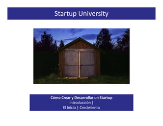 Startup University




Cómo Crear y Desarrollar un Startup
           Introducción |
      El Inicio | Crecimiento
 