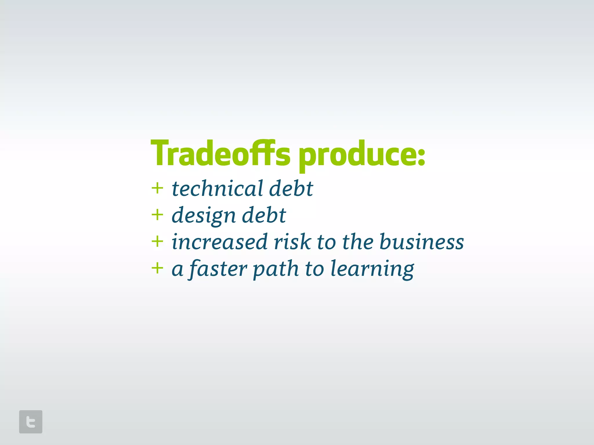 Tradeoﬀs produce:
+ technical debt
+ design debt
+ increased risk to the business
+ a faster path to learning
 