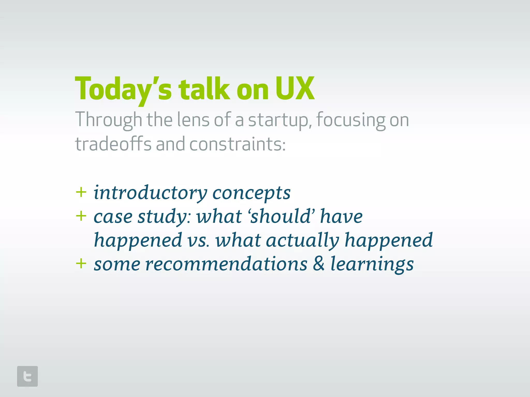 Today’s talk on UX
Through the lens of a startup, focusing on
tradeoﬀs and constraints:
+ introductory concepts
+ case study: what ‘should’ have
happened vs. what actually happened
+ some recommendations & learnings
 