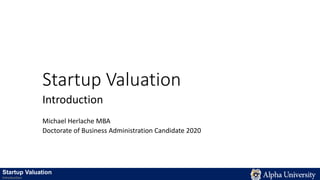 Startup Valuation
Introduction
Michael Herlache MBA
Doctorate of Business Administration Candidate 2020
Startup Valuation
Introduction
 