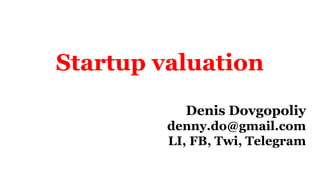 Startup valuation
Denis Dovgopoliy
denny.do@gmail.com
LI, FB, Twi, Telegram
 