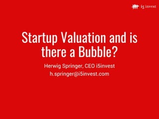 Startup Valuation and is
there a Bubble?
Herwig Springer, CEO i5invest
​h.springer@i5invest.com
 