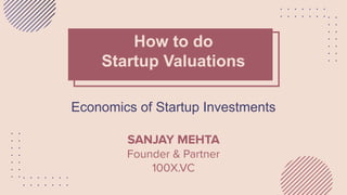 How to do
Startup Valuations
Economics of Startup Investments
SANJAY MEHTA
Founder & Partner
100X.VC
 