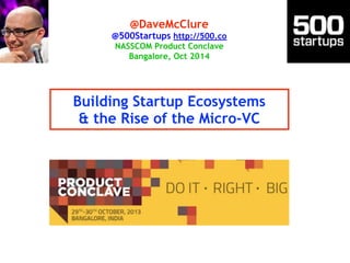 @DaveMcClure 
@500Startups http://500.co 
NASSCOM Product Conclave 
Bangalore, Oct 2014 
Building Startup Ecosystems 
& the Rise of the Micro-VC 
 