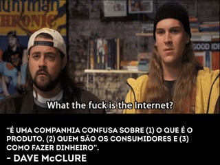 “É UMA COMPANHIA CONFUSA SOBRE (1) O QUE É O 
PRODUTO, (2) QUEM SÃO OS CONSUMIDORES E (3) 
COMO FAZER DINHEIRO”. 
- DAVE McCLURE 
 