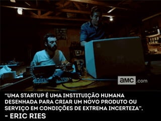“UMA STARTUP É UMA instituição humana 
desenhada para criar um novo produto ou 
serviço em condições de extrema incerteza”. 
- ERIC RIES 
 