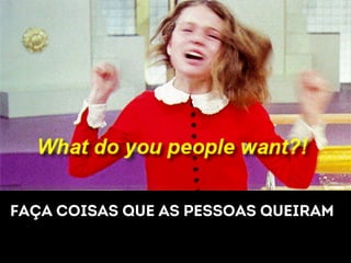 Faça coisas que as pessoas queiram 
 