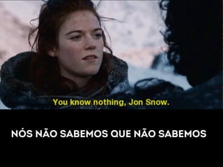 NÓS NÃO SABEMOS QUE NÃO SABEMOS 
 