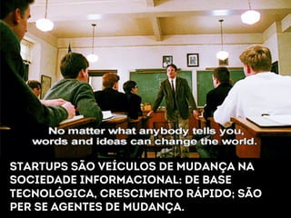 Startups são veículos De mudança na 
Sociedade informacional: de base 
Tecnológica, crescimento rápido; são 
Per se agentes de mudança. 
 