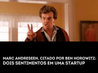 Marc andreseen, citado por ben horowitz: 
Dois sentimentos em uma startup 
 