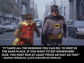 “It takes all the running you can do, to keep in 
the same place. If you want to get somewhere 
else, you must run at least twice as fast as that” 
- Rainha vermelha, alice através do espelho 
 