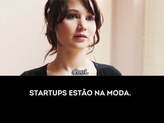 Startups estão na moda. 
 