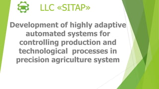 LLC «SITAP»
Development of highly adaptive
automated systems for
controlling production and
technological processes in
precision agriculture system
 