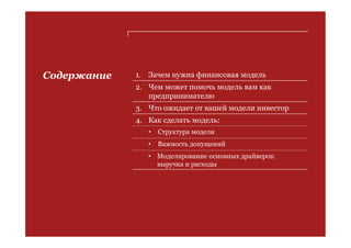 PwC
Содержание 1. Зачем нужна финансовая модель
2. Чем может помочь модель вам как
предпринимателю
3. Что ожидает от вашей модели инвестор
4. Как сделать модель:
• Структура модели
• Важность допущений
• Моделирование основных драйверов:
выручка и расходы
 