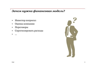 PwC
Зачем нужна финансовая модель?
• Инвестор попросил
• Оценка компании
• Переговоры
• Спрогнозировать расходы
• …
3
?
 