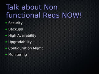 Talk about Non
functional Reqs NOW!
●   Security
●   Backups
●   High Availability
●   Upgradability
●   Configuration Mgmt
●   Monitoring
 