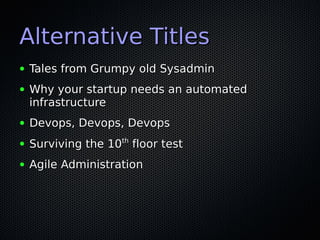 Alternative Titles
●   Tales from Grumpy old Sysadmin
●   Why your startup needs an automated
    infrastructure
●   Devops, Devops, Devops
                    th
●   Surviving the 10 floor test
●   Agile Administration
 
