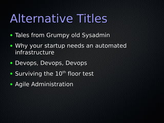 Alternative Titles
●   Tales from Grumpy old Sysadmin
●   Why your startup needs an automated
    infrastructure
●   Devop...