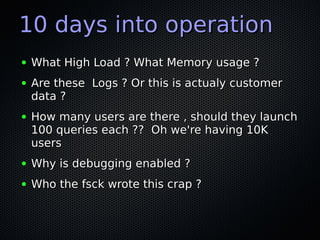 10 days into operation
●   What High Load ? What Memory usage ?
●   Are these Logs ? Or this is actualy customer
    data ...