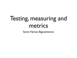 Testing, measuring and
        metrics
     Soren Harner, Bigcommerce
 