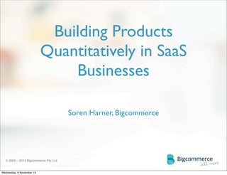 Building Products
Quantitatively in SaaS
Businesses
Soren Harner, Bigcommerce

© 2003 – 2013 Bigcommerce Pty. Ltd.

Wednesday, 6 November 13

 