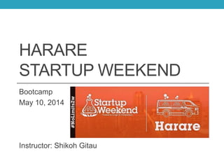 HARARE
STARTUP WEEKEND
Bootcamp
May 10, 2014
Instructor: Shikoh Gitau
 