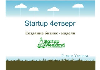 Startup 4етверг
Создание	
  бизнес	
  -­‐	
  модели	
  
Гиляна	
  Уланова	
  
 