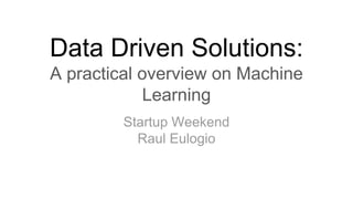 Data Driven Solutions:
A practical overview on Machine
Learning
Startup Weekend
Raul Eulogio
 