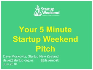 Your 5 Minute
Startup Weekend
Pitch
Dave Moskovitz, Startup New Zealand
dave@startup.org.nz @davemosk
July 2016
 