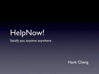 HelpNow!
Satisfy you anytime anywhere




                               Hank Cheng
 