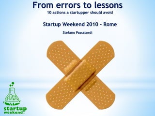 Startup Weekend 2010 - Rome
Stefano Passatordi
From errors to lessons
10 actions a startupper should avoid
 