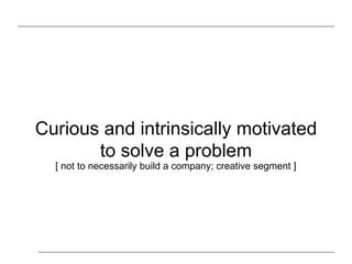 Curious and intrinsically motivated
to solve a problem
[ not to necessarily build a company; creative segment ]
 