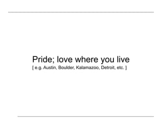 Pride; love where you live
[ e.g. Austin, Boulder, Kalamazoo, Detroit, etc. ]
 