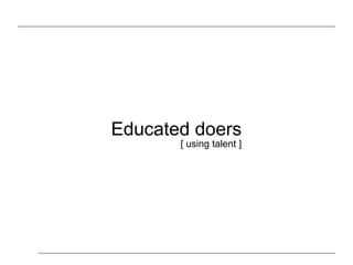 Educated doers
[ using talent ]
 