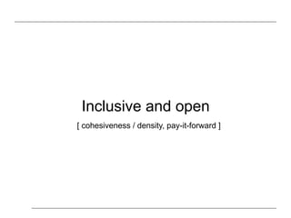 Inclusive and open
[ cohesiveness / density, pay-it-forward ]
 