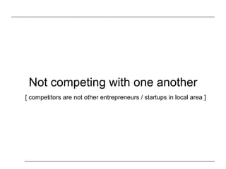 Not competing with one another
[ competitors are not other entrepreneurs / startups in local area ]
 