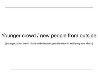 Younger crowd / new people from outside
[ younger crowd isn’t hindered with the past; allow new people move in / bring new ideas ]
 