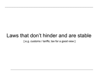 Laws that don’t hinder and are stable
[ e.g. customs / tariffs; tax for a good view ]
 