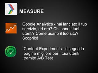 MEASURE

Google Analytics - hai lanciato il tuo
servizio, ed ora? Chi sono i tuoi
utenti? Come usano il tuo sito?
Scoprilo!

 Content Experiments - disegna la
 pagina migliore per i tuoi utenti
 tramite A/B Test
 