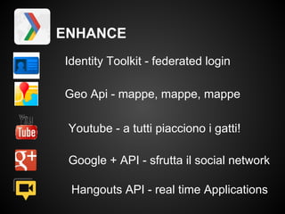 ENHANCE
Identity Toolkit - federated login

Geo Api - mappe, mappe, mappe

 Youtube - a tutti piacciono i gatti!

 Google + API - sfrutta il social network

 Hangouts API - real time Applications
 