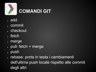 COMANDI GIT
●   add
●   commit
●   checkout
●   fetch
●   merge
●   pull: fetch + merge
●   push
●   rebase: porta in testa i cambiamenti
    dell'ultima push locale rispetto alle commit
    degli altri
 